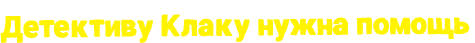 Детективу Клаку нужна помощь
