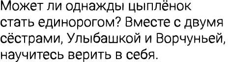 Может ли однажды цыплёнок стать единорогом? Вместе с двумя сёстрами, Улыбашкой и Ворчуньей, научитесь верить в себя.